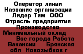 Оператор линии › Название организации ­ Лидер Тим, ООО › Отрасль предприятия ­ Производство › Минимальный оклад ­ 34 000 - Все города Работа » Вакансии   . Брянская обл.,Новозыбков г.